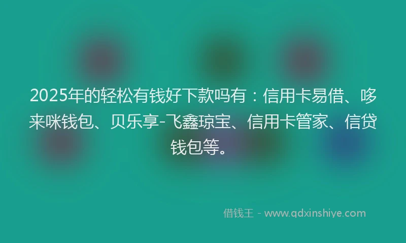 2025年的轻松有钱好下款吗有：信用卡易借、哆来咪钱包、贝乐享-飞鑫琼宝、信用卡管家、信贷钱包等。
