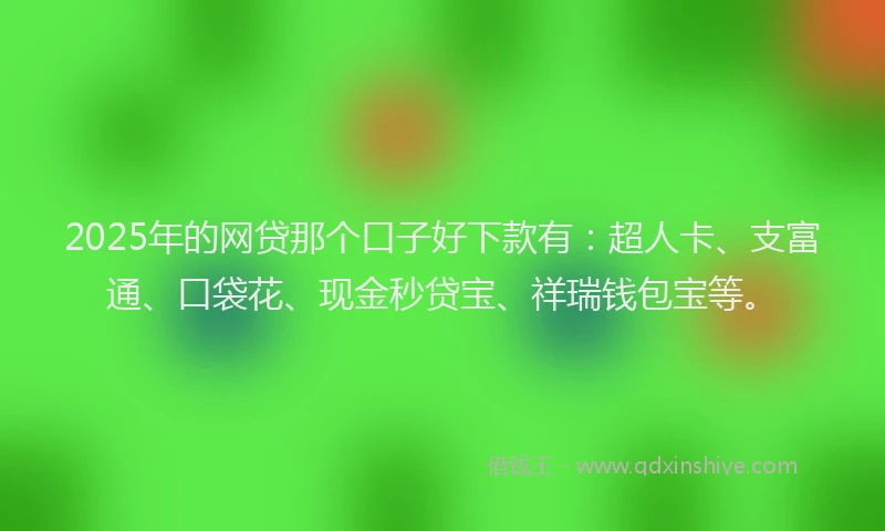 2025年的网贷那个口子好下款有：超人卡、支富通、口袋花、现金秒贷宝、祥瑞钱包宝等。