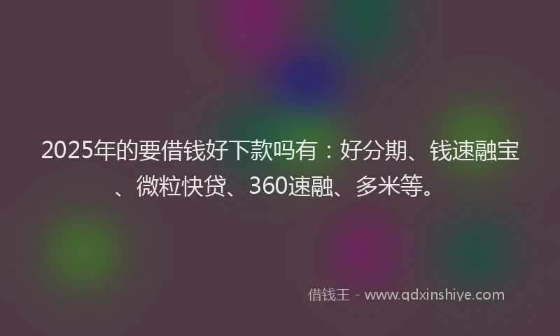 2025年的要借钱好下款吗有：好分期、钱速融宝、微粒快贷、360速融、多米等。