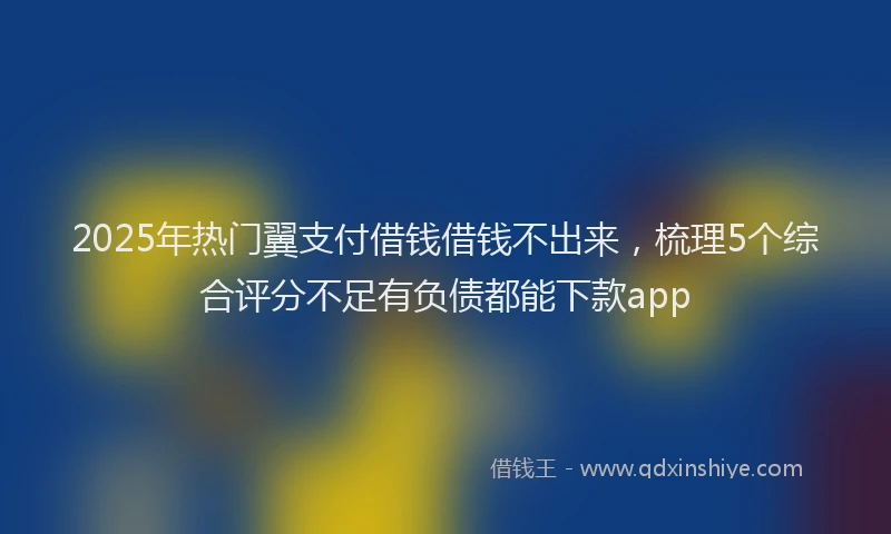 2025年热门翼支付借钱借钱不出来，梳理5个综合评分不足有负债都能下款app