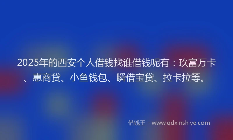 2025年的西安个人借钱找谁借钱呢有：玖富万卡、惠商贷、小鱼钱包、瞬借宝贷、拉卡拉等。