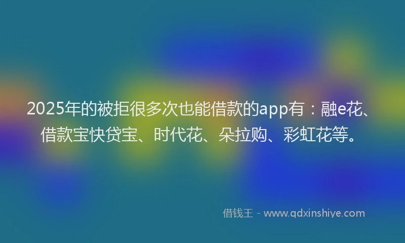 2025年的被拒很多次也能借款的app有:融e花、借款宝快贷宝、时代花、朵拉购、彩虹花等。