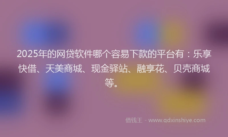 2025年的网贷软件哪个容易下款的平台有：乐享快借、天美商城、现金驿站、融享花、贝壳商城等。