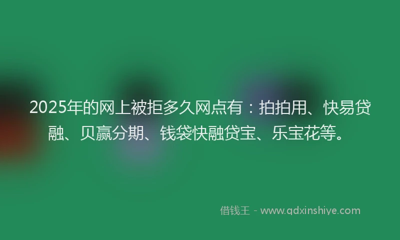 2025年的网上被拒多久网点有：拍拍用、快易贷融、贝赢分期、钱袋快融贷宝、乐宝花等。