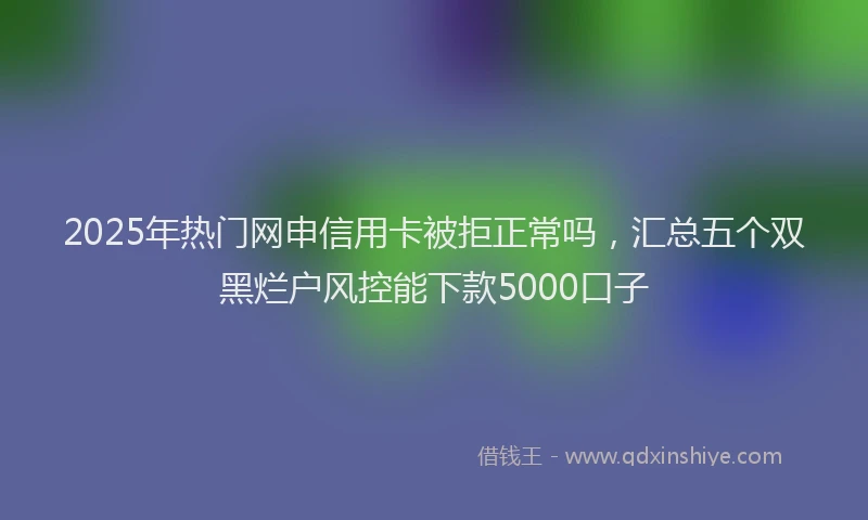 2025年热门网申信用卡被拒正常吗，汇总五个双黑烂户风控能下款5000口子