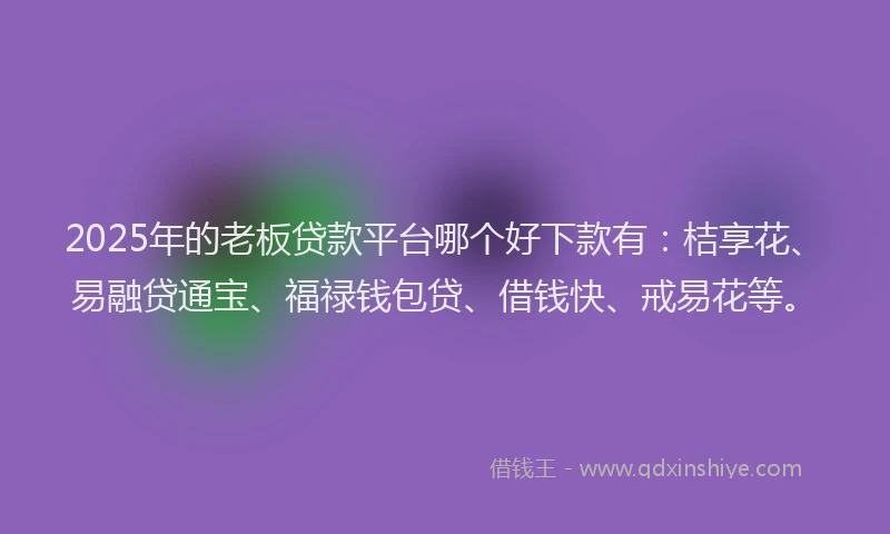 2025年的老板贷款平台哪个好下款有：桔享花、易融贷通宝、福禄钱包贷、借钱快、戒易花等。