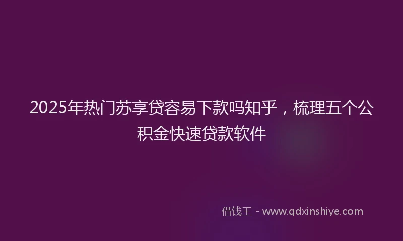 2025年热门苏享贷容易下款吗知乎，梳理五个公积金快速贷款软件