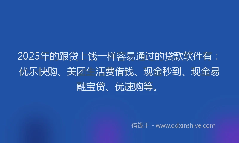 2025年的跟贷上钱一样容易通过的贷款软件有：优乐快购、美团生活费借钱、现金秒到、现金易融宝贷、优速购等。