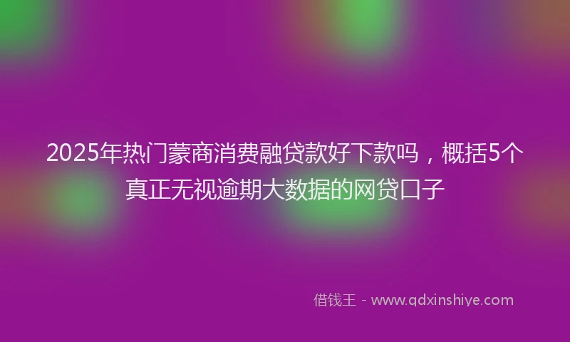 2025年热门蒙商消费融贷款好下款吗，概括5个真正无视逾期大数据的网贷口子