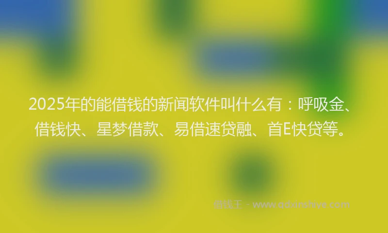 2025年的能借钱的新闻软件叫什么有：呼吸金、借钱快、星梦借款、易借速贷融、首E快贷等。