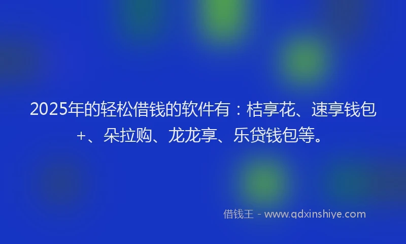 2025年的轻松借钱的软件有：桔享花、速享钱包+、朵拉购、龙龙享、乐贷钱包等。