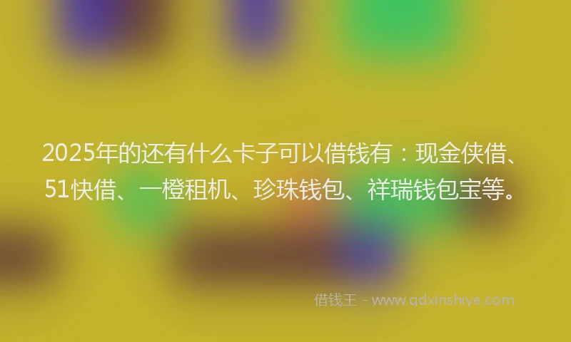2025年的还有什么卡子可以借钱有：现金侠借、51快借、一橙租机、珍珠钱包、祥瑞钱包宝等。