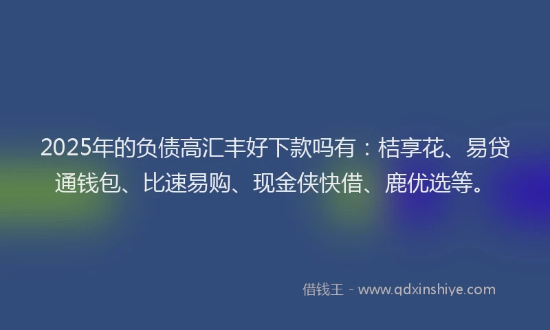 2025年的负债高汇丰好下款吗有：桔享花、易贷通钱包、比速易购、现金侠快借、鹿优选等。
