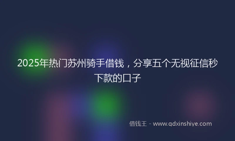 2025年热门苏州骑手借钱，分享五个无视征信秒下款的口子