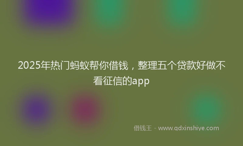 2025年热门蚂蚁帮你借钱，整理五个贷款好做不看征信的app