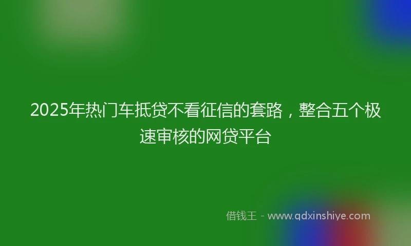 2025年热门车抵贷不看征信的套路，整合五个极速审核的网贷平台