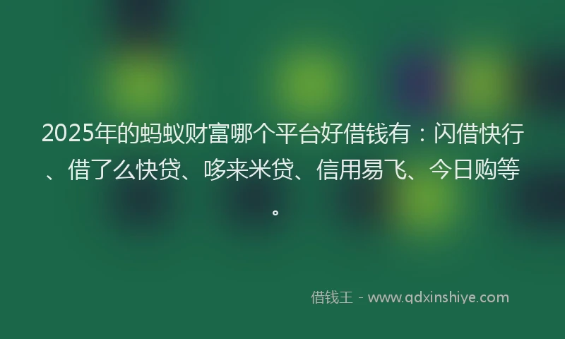 2025年的蚂蚁财富哪个平台好借钱有：闪借快行、借了么快贷、哆来米贷、信用易飞、今日购等。