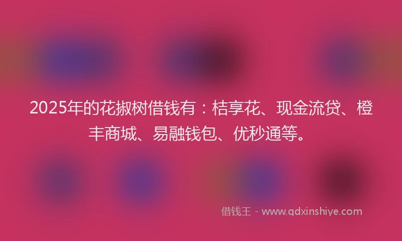 2025年的花掓树借钱有：桔享花、现金流贷、橙丰商城、易融钱包、优秒通等。