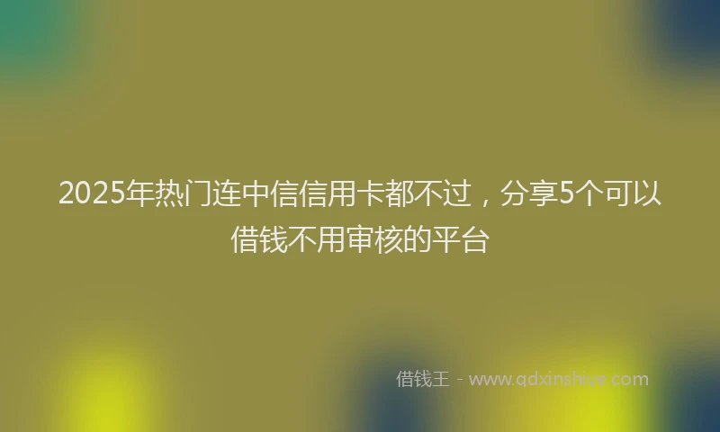 2025年热门连中信信用卡都不过，分享5个可以借钱不用审核的平台