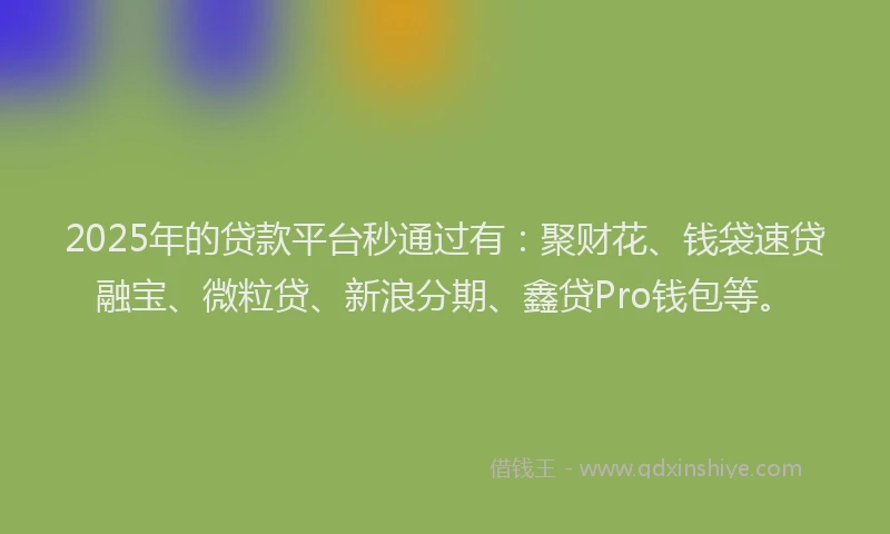2025年的贷款平台秒通过有：聚财花、钱袋速贷融宝、微粒贷、新浪分期、鑫贷Pro钱包等。