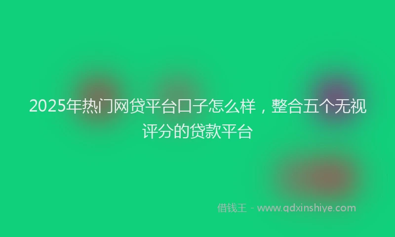 2025年热门网贷平台口子怎么样，整合五个无视评分的贷款平台