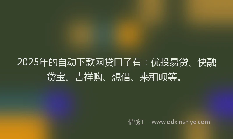 2025年的自动下款网贷口子有：优投易贷、快融贷宝、吉祥购、想借、来租呗等。