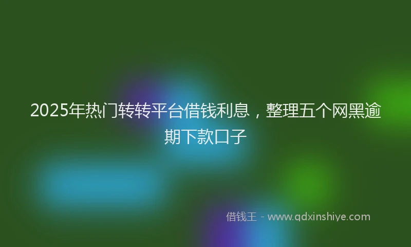 2025年热门转转平台借钱利息，整理五个网黑逾期下款口子