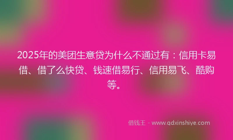 2025年的美团生意贷为什么不通过有：信用卡易借、借了么快贷、钱速借易行、信用易飞、酷购等。