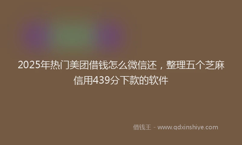 2025年热门美团借钱怎么微信还，整理五个芝麻信用439分下款的软件