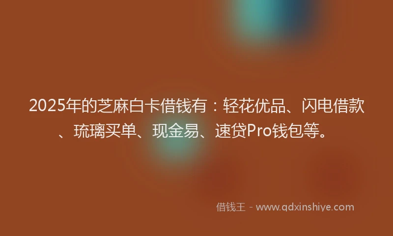 2025年的芝麻白卡借钱有：轻花优品、闪电借款、琉璃买单、现金易、速贷Pro钱包等。
