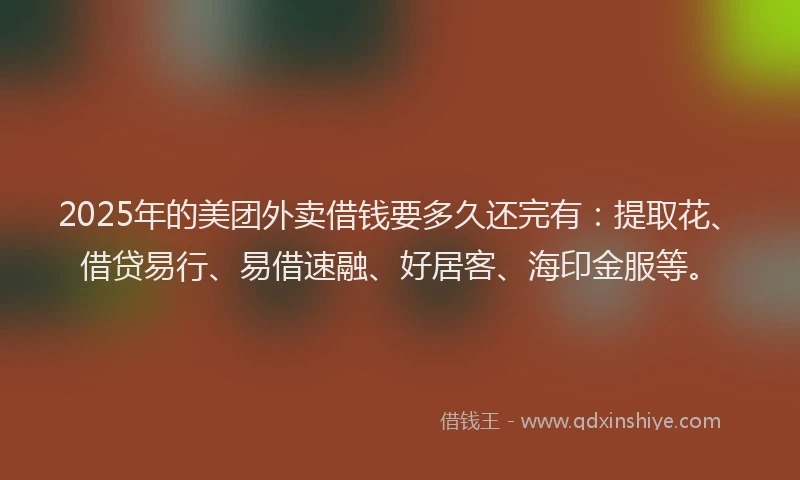 2025年的美团外卖借钱要多久还完有：提取花、借贷易行、易借速融、好居客、海印金服等。