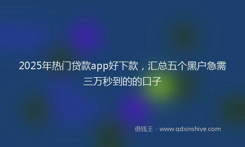 2025年热门贷款app好下款，汇总五个黑户急需三万秒到的的口子