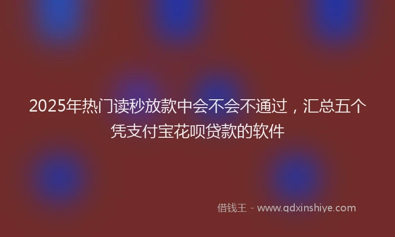2025年热门读秒放款中会不会不通过，汇总五个凭支付宝花呗贷款的软件