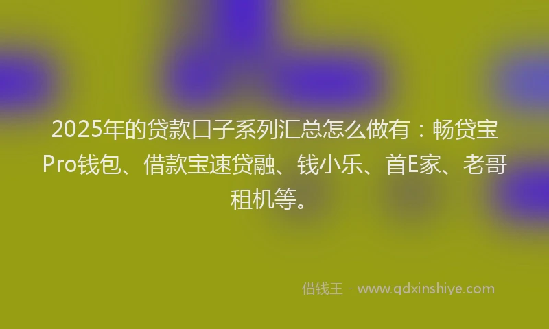 2025年的贷款口子系列汇总怎么做有：畅贷宝Pro钱包、借款宝速贷融、钱小乐、首E家、老哥租机等。