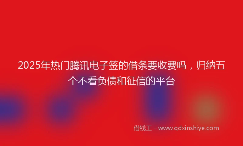2025年热门腾讯电子签的借条要收费吗，归纳五个不看负债和征信的平台