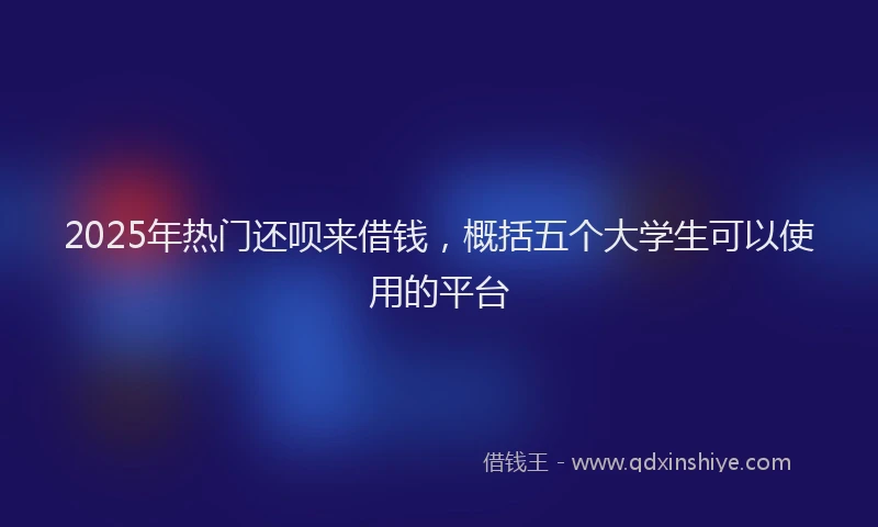 2025年热门还呗来借钱，概括五个大学生可以使用的平台