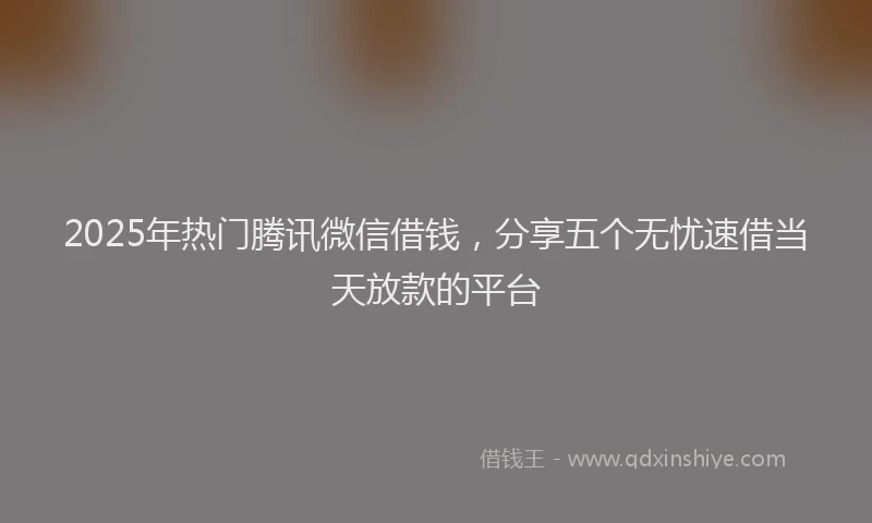 2025年热门腾讯微信借钱，分享五个无忧速借当天放款的平台