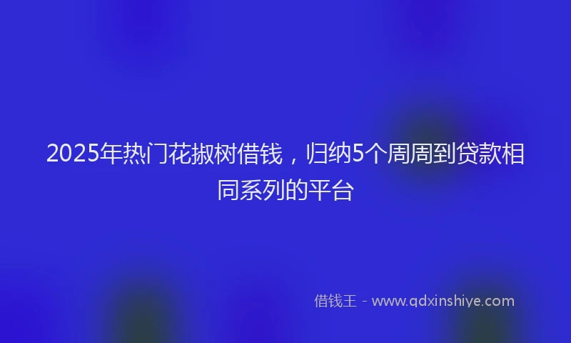 2025年热门花掓树借钱，归纳5个周周到贷款相同系列的平台