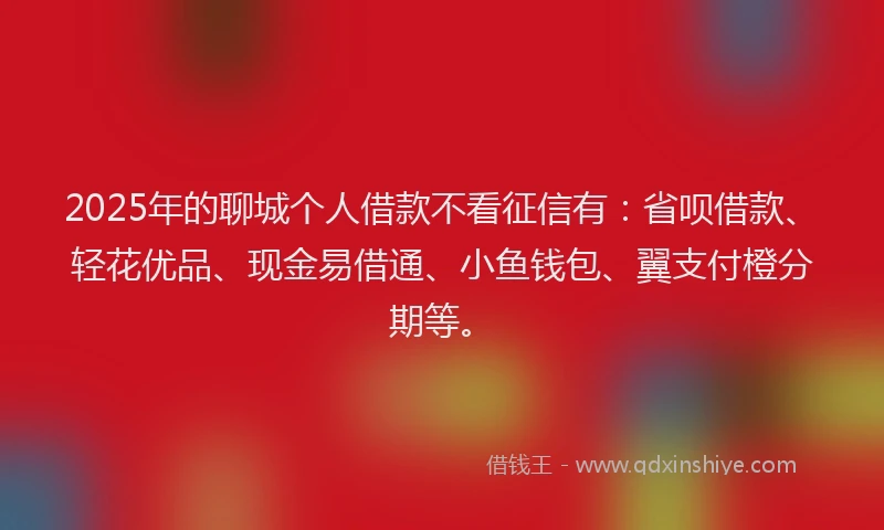 2025年的聊城个人借款不看征信有：省呗借款、轻花优品、现金易借通、小鱼钱包、翼支付橙分期等。