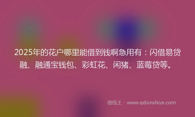 2025年的花户哪里能借到钱啊急用有：闪借易贷融、融通宝钱包、彩虹花、闲猪、蓝莓贷等。