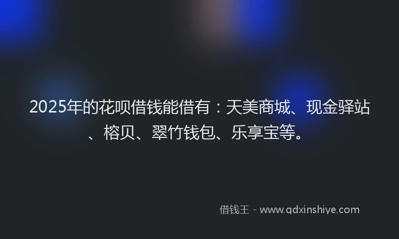 2025年的花呗借钱能借有：天美商城、现金驿站、榕贝、翠竹钱包、乐享宝等。
