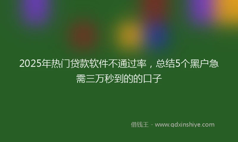 2025年热门贷款软件不通过率，总结5个黑户急需三万秒到的的口子