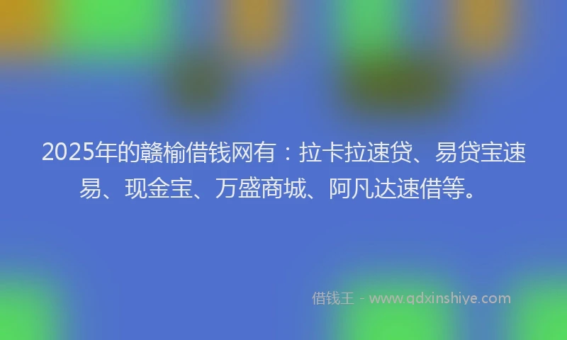 2025年的赣榆借钱网有：拉卡拉速贷、易贷宝速易、现金宝、万盛商城、阿凡达速借等。