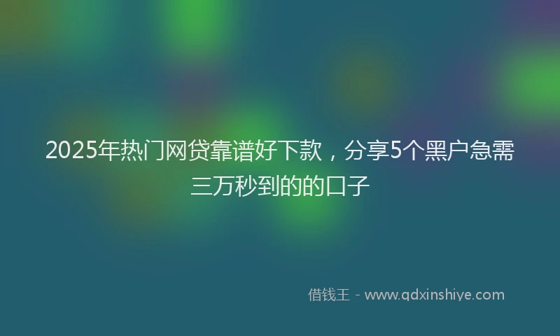 2025年热门网贷靠谱好下款，分享5个黑户急需三万秒到的的口子