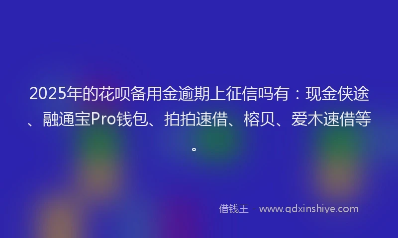 2025年的花呗备用金逾期上征信吗有：现金侠途、融通宝Pro钱包、拍拍速借、榕贝、爱木速借等。
