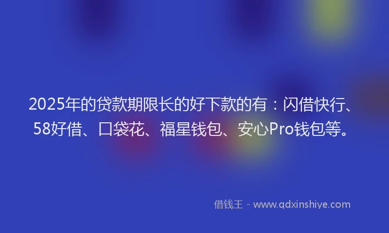 2025年的贷款期限长的好下款的有：闪借快行、58好借、口袋花、福星钱包、安心Pro钱包等。