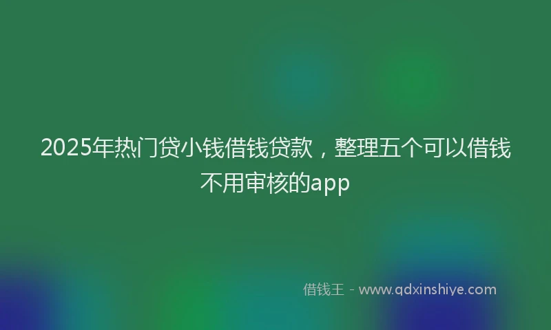 2025年热门贷小钱借钱贷款，整理五个可以借钱不用审核的app