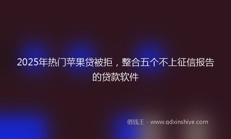 2025年热门苹果贷被拒，整合五个不上征信报告的贷款软件