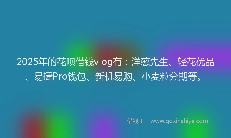 2025年的花呗借钱vlog有：洋葱先生、轻花优品、易捷Pro钱包、新机易购、小麦粒分期等。