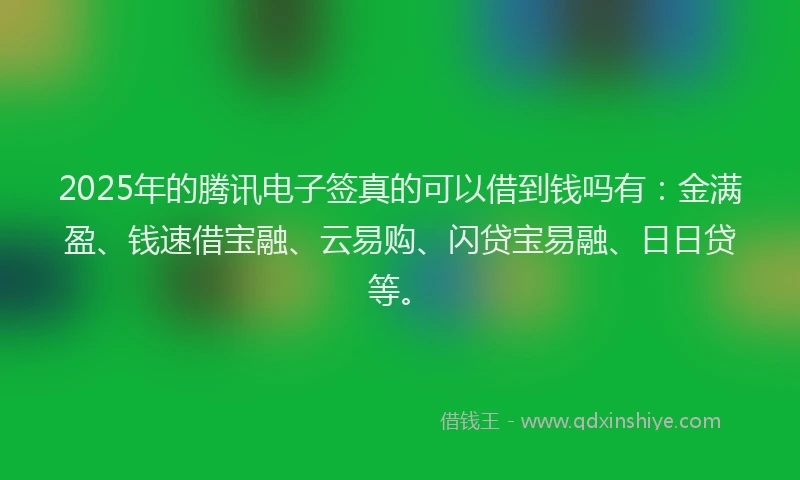2025年的腾讯电子签真的可以借到钱吗有：金满盈、钱速借宝融、云易购、闪贷宝易融、日日贷等。